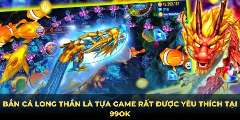 Bắn cá Long Thần là tựa game rất được yêu thích tại 99ok